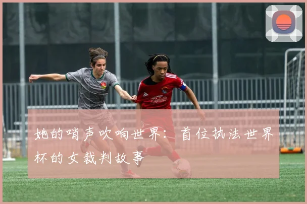 她的哨声吹响世界：首位执法世界杯的女裁判故事
