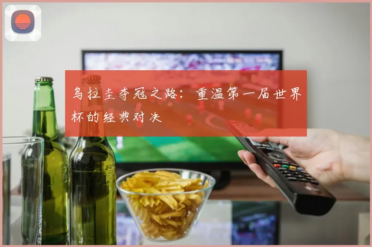 乌拉圭夺冠之路：重温第一届世界杯的经典对决