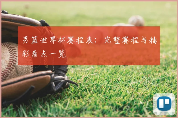 男篮世界杯赛程表:完整赛程与精彩看点一览