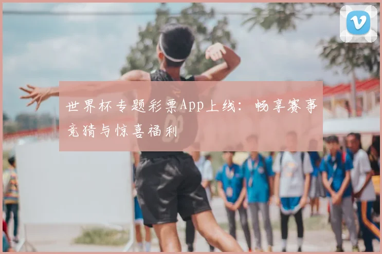 世界杯专题彩票App上线：畅享赛事竞猜与惊喜福利