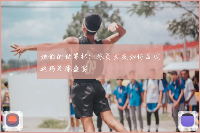 她们的世界杯：球员女友如何度过这场足球盛宴