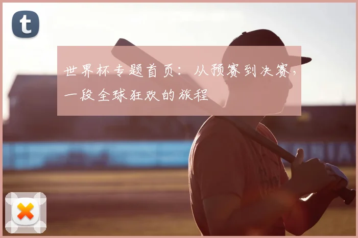 世界杯专题首页:从预赛到决赛,一段全球狂欢的旅程