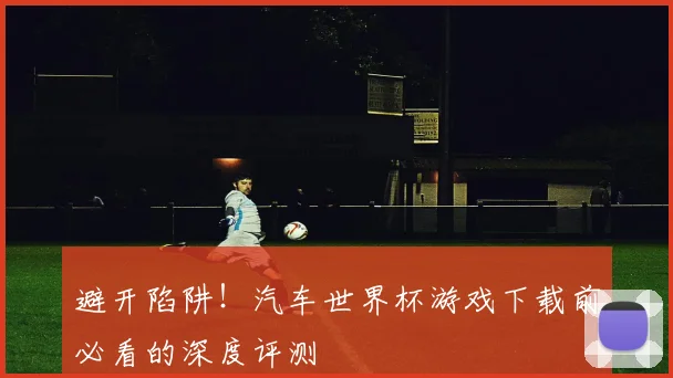 避开陷阱！汽车世界杯游戏下载前必看的深度评测