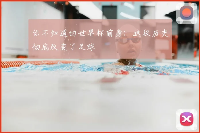 你不知道的世界杯前身：这段历史彻底改变了足球