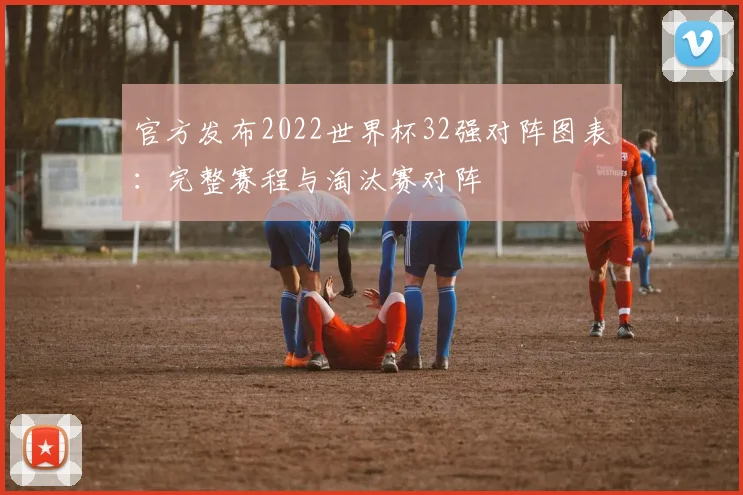 官方发布2022世界杯32强对阵图表:完整赛程与淘汰赛对阵