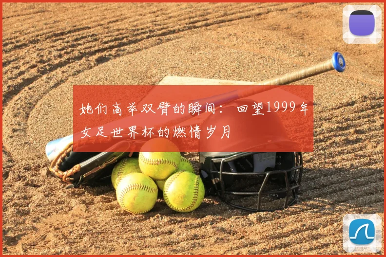 她们高举双臂的瞬间：回望1999年女足世界杯的燃情岁月