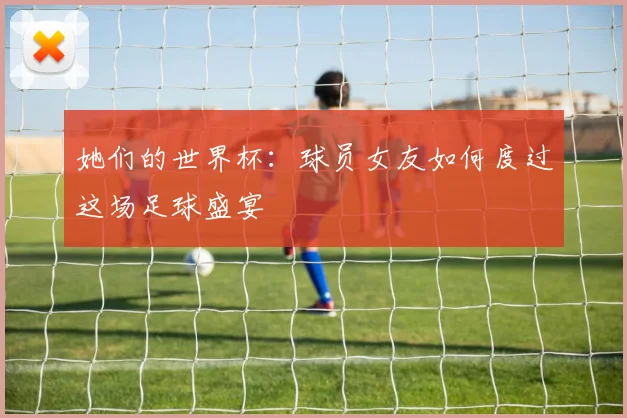 她们的世界杯：球员女友如何度过这场足球盛宴