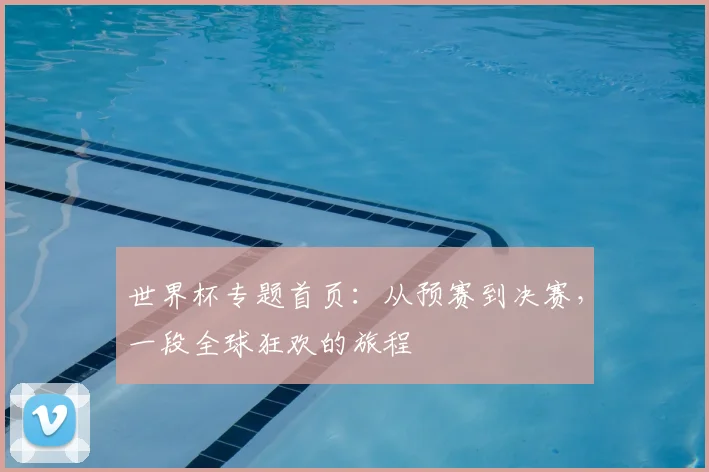 世界杯专题首页:从预赛到决赛,一段全球狂欢的旅程