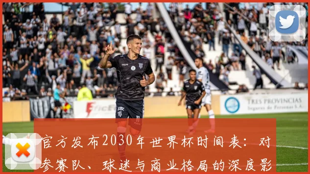 官方发布2030年世界杯时间表:对参赛队、球迷与商业格局的深度影响