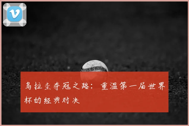 乌拉圭夺冠之路：重温第一届世界杯的经典对决
