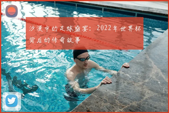 沙漠中的足球盛宴：2022年世界杯背后的传奇故事