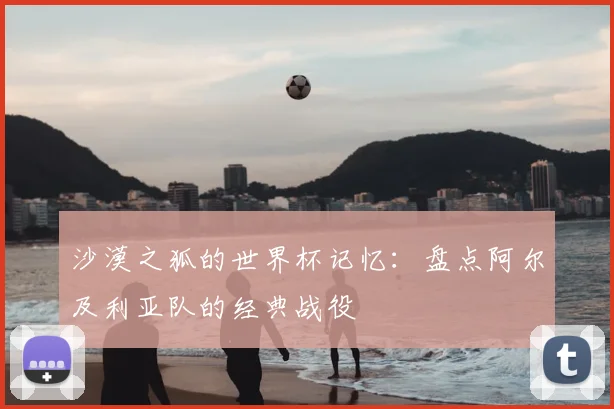 沙漠之狐的世界杯记忆：盘点阿尔及利亚队的经典战役