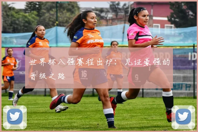 世界杯八强赛程出炉:见证豪强的晋级之路