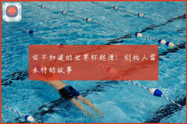 你不知道的世界杯起源:创始人雷米特的故事