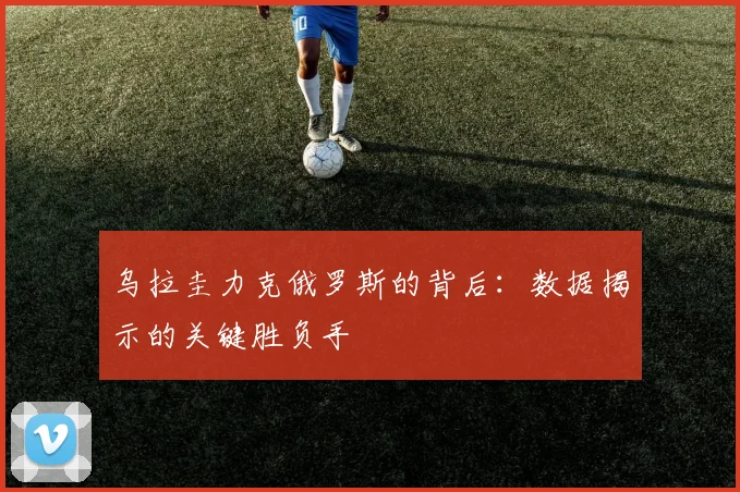 乌拉圭力克俄罗斯的背后：数据揭示的关键胜负手