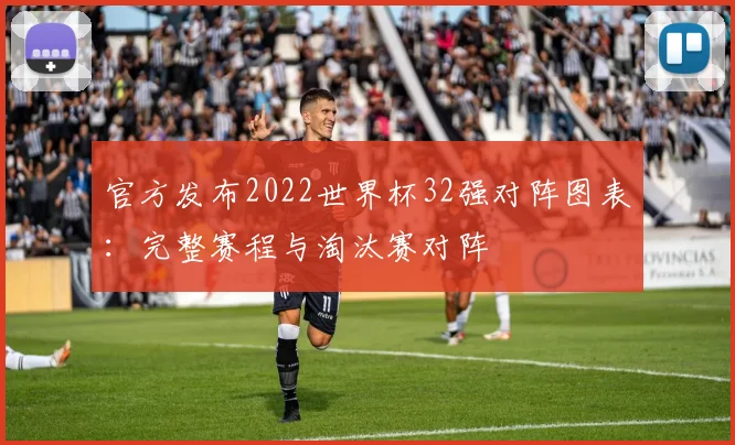 官方发布2022世界杯32强对阵图表:完整赛程与淘汰赛对阵