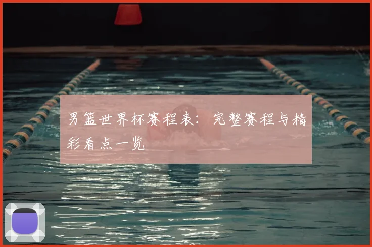 男篮世界杯赛程表:完整赛程与精彩看点一览