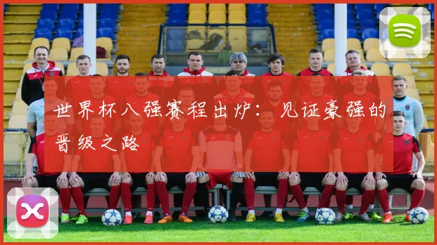 世界杯八强赛程出炉:见证豪强的晋级之路