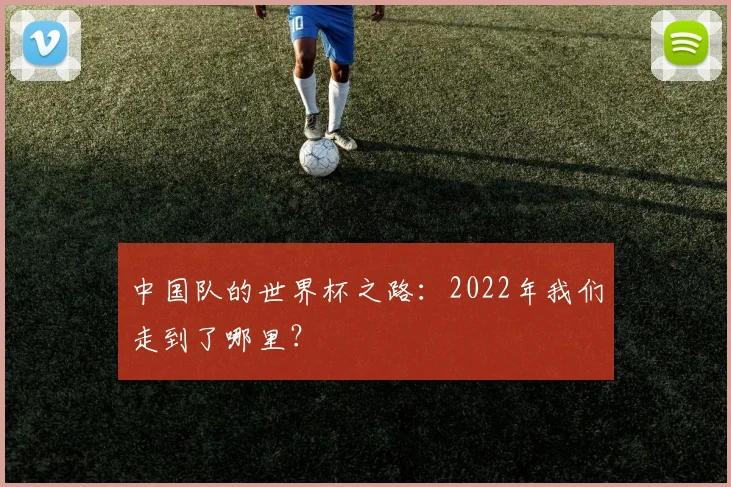 中国队的世界杯之路：2022年我们走到了哪里？