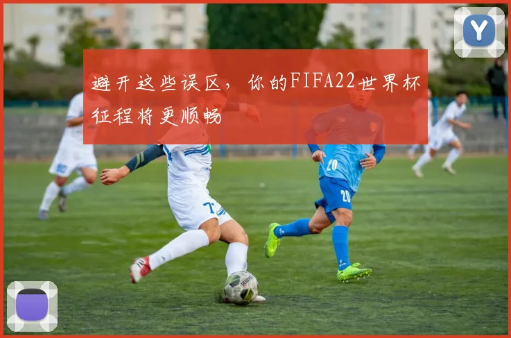 避开这些误区，你的FIFA22世界杯征程将更顺畅