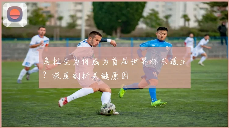 乌拉圭为何成为首届世界杯东道主？深度剖析关键原因