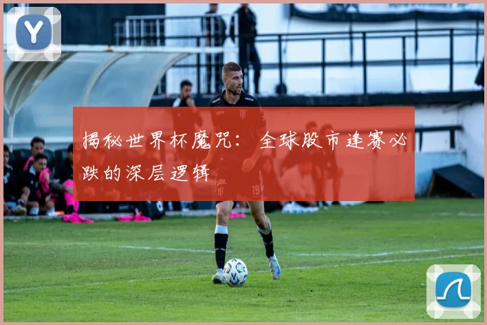揭秘世界杯魔咒：全球股市逢赛必跌的深层逻辑