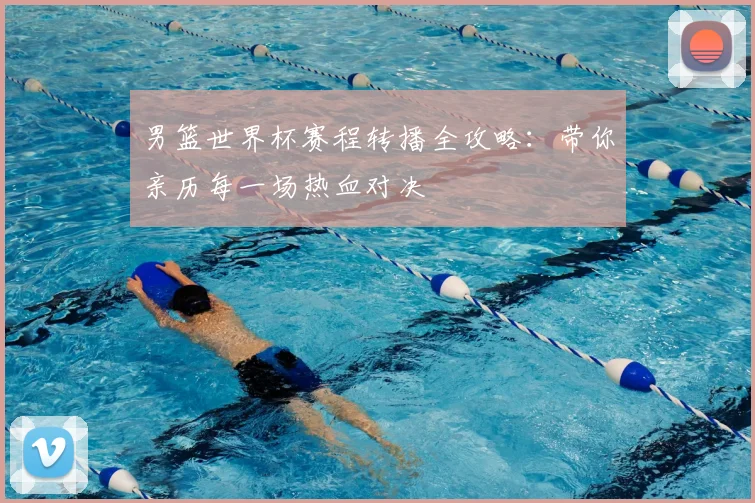 男篮世界杯赛程转播全攻略:带你亲历每一场热血对决