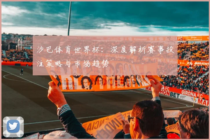 沙巴体育世界杯：深度解析赛事投注策略与市场趋势